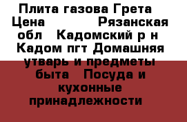 Плита газова Грета › Цена ­ 4 500 - Рязанская обл., Кадомский р-н, Кадом пгт Домашняя утварь и предметы быта » Посуда и кухонные принадлежности   